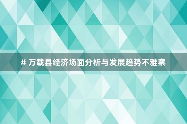 # 万载县经济场面分析与发展趋势不雅察